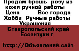 Продам брошь- розу из кожи ручной работы. › Цена ­ 900 - Все города Хобби. Ручные работы » Украшения   . Ставропольский край,Ессентуки г.